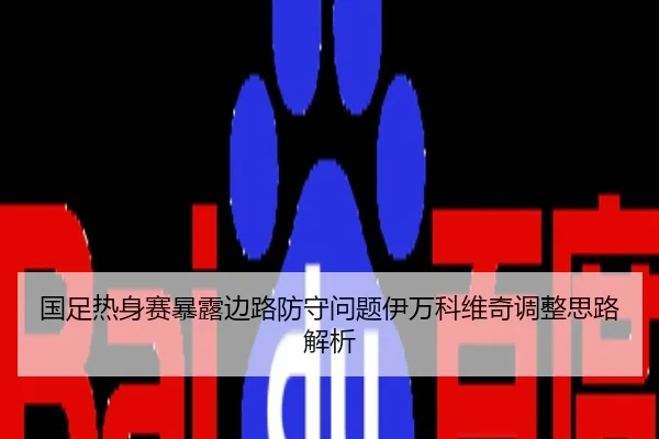 国足热身赛暴露边路防守问题伊万科维奇调整思路解析
